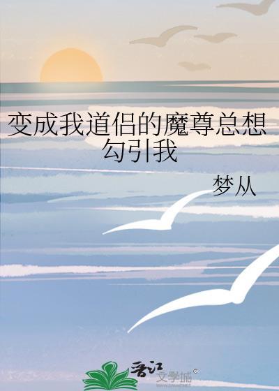 变成我道侣的魔尊总想勾引我 变成我道侣的魔尊总想勾引我