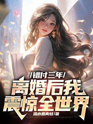 错付三年,离婚后我震惊全世界 错付三年,离婚后我震惊全世界