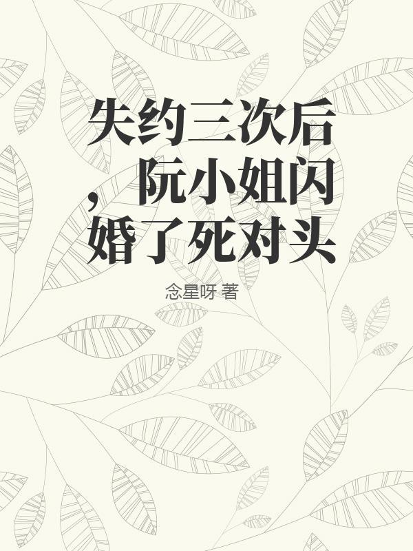 失约三次后,阮小姐闪婚了死对头 失约三次后,阮小姐闪婚了死对头
