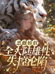 恶雌娇软,全大陆雄性失控沦陷 恶雌娇软,全大陆雄性失控沦陷