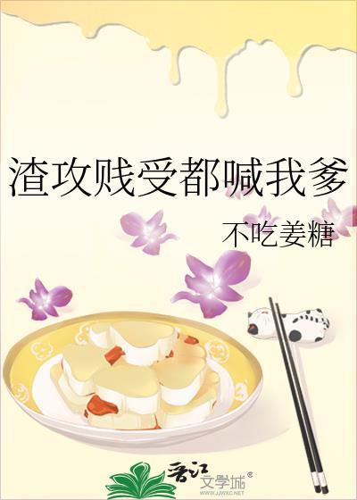 渣攻贱受都喊我爹 渣攻贱受都喊我爹