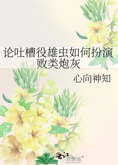 论吐槽役雄虫如何扮演败类炮灰 论吐槽役雄虫如何扮演败类炮灰