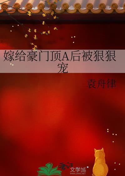 嫁给豪门顶A后被狠狠宠 嫁给豪门顶A后被狠狠宠