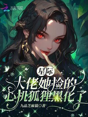 星际:大佬她捡的心机狐狸黑化了 星际:大佬她捡的心机狐狸黑化了