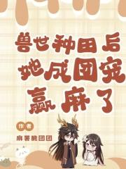 兽世种田后,她成团宠赢麻了 兽世种田后,她成团宠赢麻了
