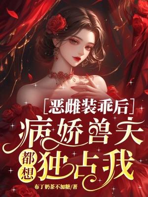 恶雌装乖后,病娇兽夫都想独占我 恶雌装乖后,病娇兽夫都想独占我