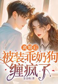 离婚后,被装乖奶狗缠疯了 离婚后,被装乖奶狗缠疯了