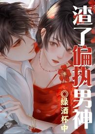 渣了偏执男神被干哭了1v1渣女 渣了偏执男神被干哭了1v1渣女