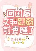回国后又和清冷前妻睡了 回国后又和清冷前妻睡了