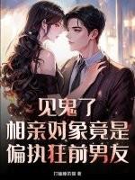 见鬼了!相亲对象竟是偏执狂前男友 见鬼了!相亲对象竟是偏执狂前男友