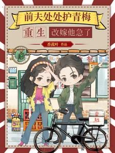 前夫处处护青梅,重生改嫁他急了 前夫处处护青梅,重生改嫁他急了