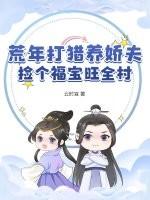 荒年打猎养娇夫,捡个福宝旺全村 荒年打猎养娇夫,捡个福宝旺全村