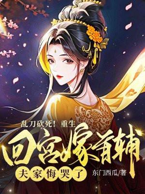 乱刀砍死!重生回宫嫁首辅,夫家悔哭了 乱刀砍死!重生回宫嫁首辅,夫家悔哭了