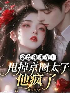 金丝雀重生!甩掉京圈太子他疯了 金丝雀重生!甩掉京圈太子他疯了