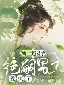 娇宝超易孕,绝嗣男主爱疯了 娇宝超易孕,绝嗣男主爱疯了