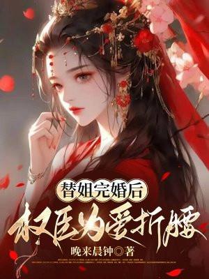 替姐完婚后,权臣为爱折腰 替姐完婚后,权臣为爱折腰