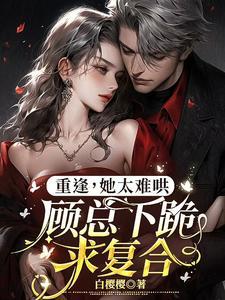 重逢,她太难哄,顾总下跪求复合 重逢,她太难哄,顾总下跪求复合