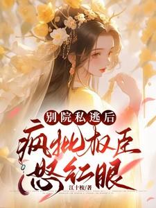 别院私逃后,疯批权臣怒红眼 别院私逃后,疯批权臣怒红眼