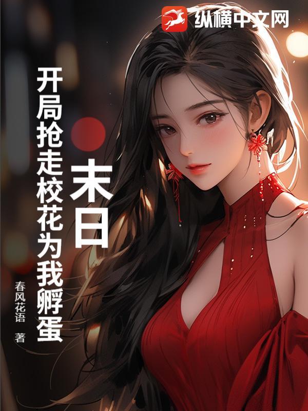 末日:开局抢走校花为我孵蛋 末日:开局抢走校花为我孵蛋
