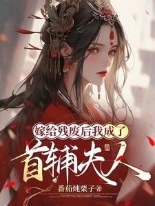 嫁给残废后我成了首辅夫人 嫁给残废后我成了首辅夫人