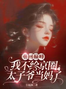 重回巅峰,我不给京圈太子爷当妈了 重回巅峰,我不给京圈太子爷当妈了