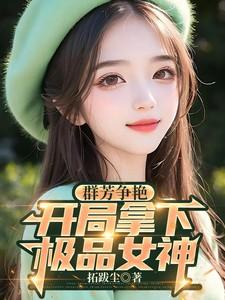 群芳争艳,开局拿下极品女神 群芳争艳,开局拿下极品女神
