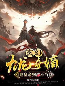 玄幻:九龙夺嫡,这皇帝狗都不当 玄幻:九龙夺嫡,这皇帝狗都不当