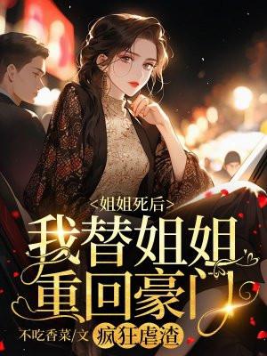 姐姐死后,我替姐姐重回豪门,疯狂虐渣 姐姐死后,我替姐姐重回豪门,疯狂虐渣