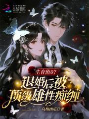 生育值0?退婚后被顶级雄性痴缠 生育值0?退婚后被顶级雄性痴缠