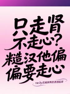 只走肾不走心?糙汉他偏偏要走心 只走肾不走心?糙汉他偏偏要走心