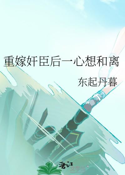 重嫁奸臣后一心想和离 重嫁奸臣后一心想和离