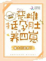 恶雌挺孕肚养四崽,兽夫们追疯了 恶雌挺孕肚养四崽,兽夫们追疯了