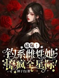 磕爆!钓系雌性她撩疯全星际! 磕爆!钓系雌性她撩疯全星际!