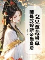 父兄拿我当草,随母改嫁断亲当皇后 父兄拿我当草,随母改嫁断亲当皇后