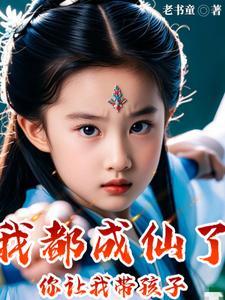 我都成仙了,你让我带孩子? 我都成仙了,你让我带孩子?