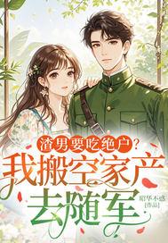 渣男要吃绝户?我搬空家产去随军 渣男要吃绝户?我搬空家产去随军