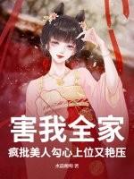 害我全家?疯批美人勾心上位又艳压 害我全家?疯批美人勾心上位又艳压