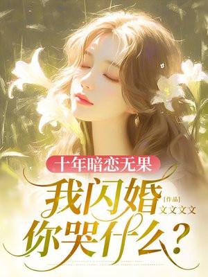 十年暗恋无果,我闪婚你哭什么? 十年暗恋无果,我闪婚你哭什么?