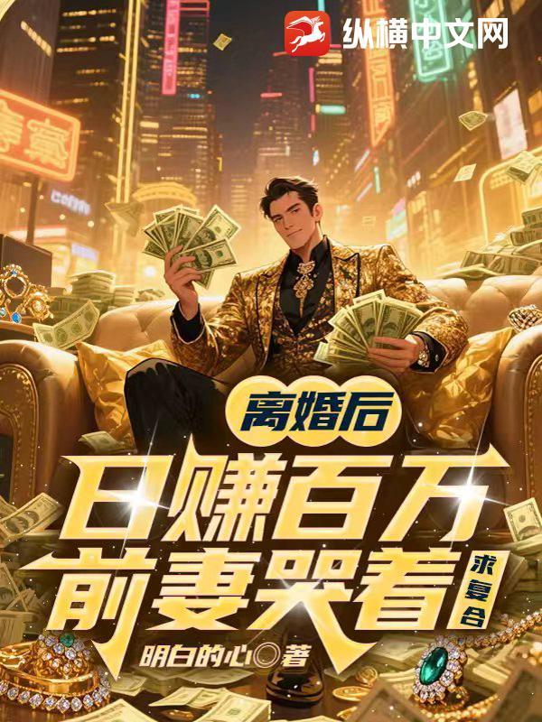 离婚后日赚百万,前妻哭着求复合 离婚后日赚百万,前妻哭着求复合