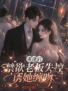 重逢后,禁欲老板失控诱她缠吻 重逢后,禁欲老板失控诱她缠吻