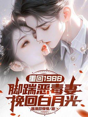 重回1988:脚踹恶毒妻,挽回白月光 重回1988:脚踹恶毒妻,挽回白月光