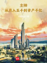 主神:从月入五千到资产千亿 主神:从月入五千到资产千亿