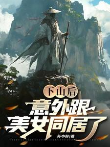 下山后,意外跟美女同居了 下山后,意外跟美女同居了