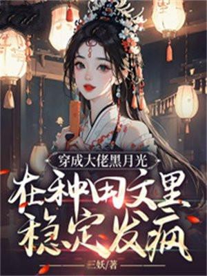 穿成大佬黑月光,在种田文里稳定发疯 穿成大佬黑月光,在种田文里稳定发疯