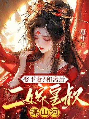 娶平妻?和离后二嫁皇叔谋山河 娶平妻?和离后二嫁皇叔谋山河
