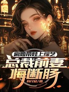 离婚带娃上综艺,总裁前妻悔断肠 离婚带娃上综艺,总裁前妻悔断肠