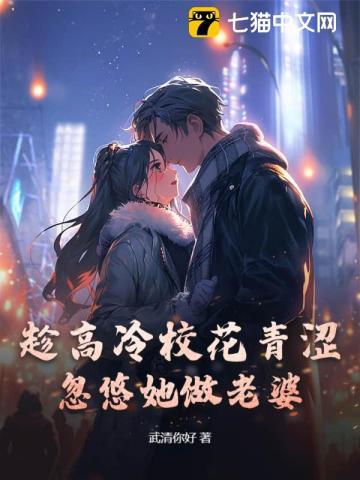 趁高冷校花青涩,忽悠她做老婆 趁高冷校花青涩,忽悠她做老婆