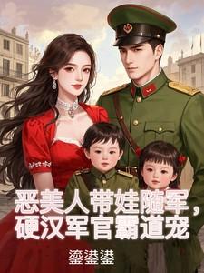 恶美人带娃随军,硬汉军官霸道宠 恶美人带娃随军,硬汉军官霸道宠