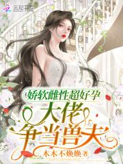 娇软雌性超好孕,大佬争当兽夫 娇软雌性超好孕,大佬争当兽夫