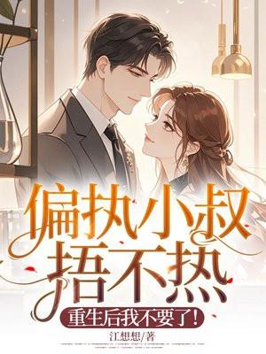 偏执小叔捂不热,重生后我不要了! 偏执小叔捂不热,重生后我不要了!